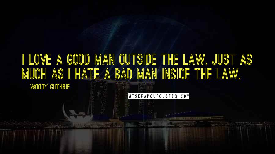 Woody Guthrie Quotes: I love a good man outside the law, just as much as I hate a bad man inside the law.