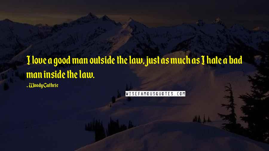 Woody Guthrie Quotes: I love a good man outside the law, just as much as I hate a bad man inside the law.