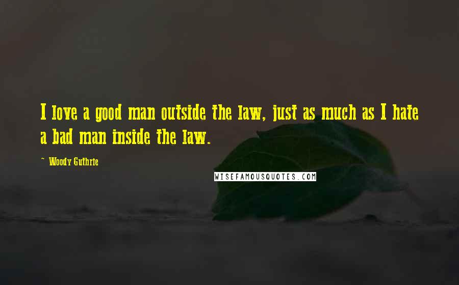 Woody Guthrie Quotes: I love a good man outside the law, just as much as I hate a bad man inside the law.