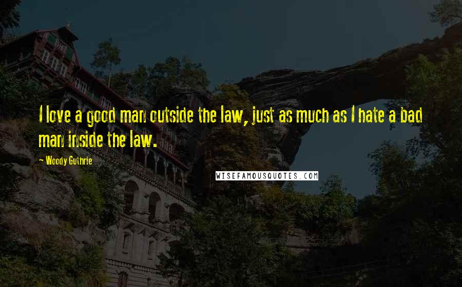 Woody Guthrie Quotes: I love a good man outside the law, just as much as I hate a bad man inside the law.