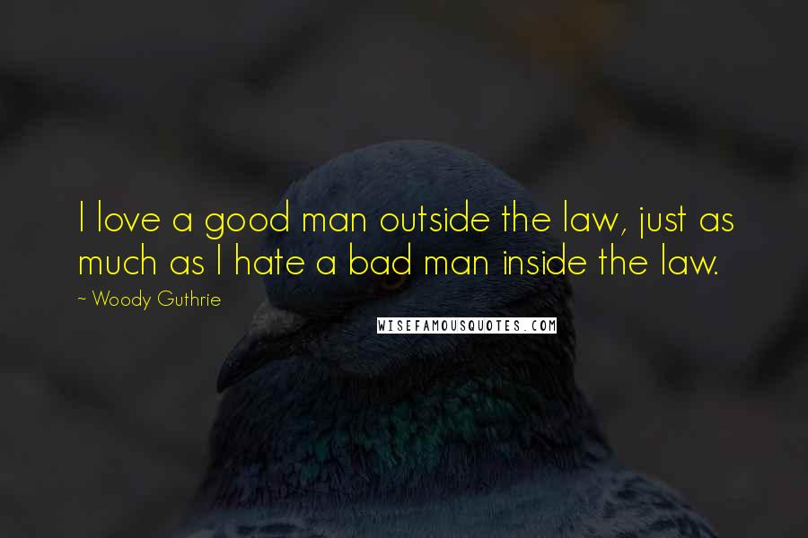 Woody Guthrie Quotes: I love a good man outside the law, just as much as I hate a bad man inside the law.