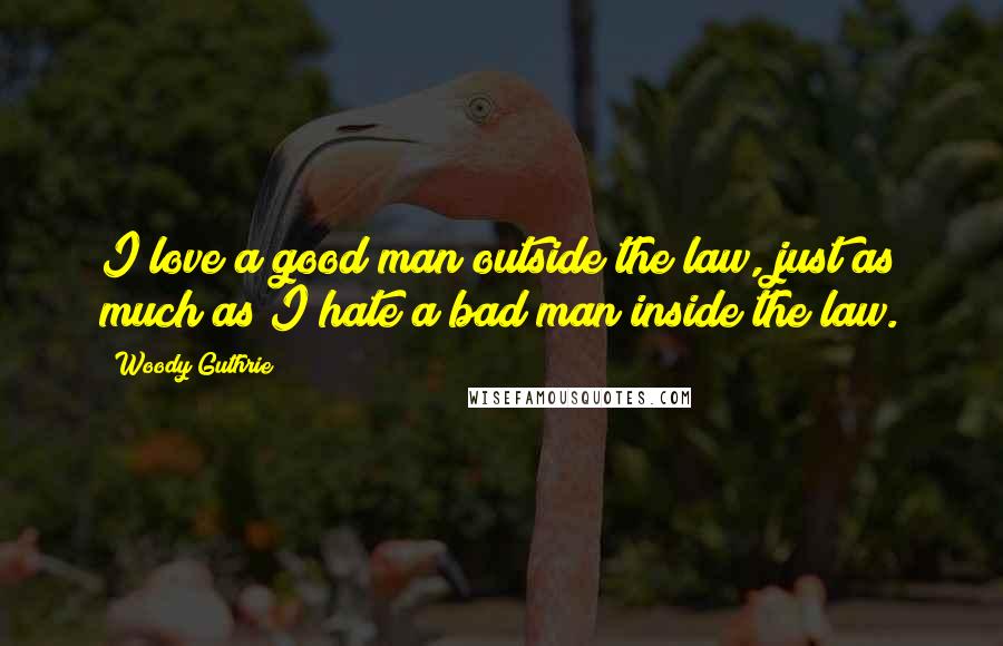 Woody Guthrie Quotes: I love a good man outside the law, just as much as I hate a bad man inside the law.