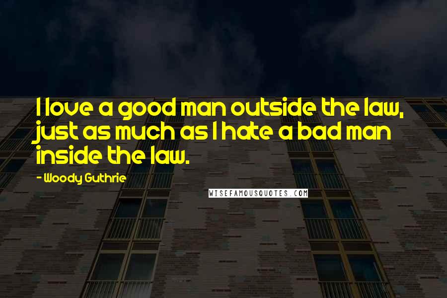 Woody Guthrie Quotes: I love a good man outside the law, just as much as I hate a bad man inside the law.