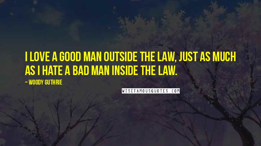 Woody Guthrie Quotes: I love a good man outside the law, just as much as I hate a bad man inside the law.