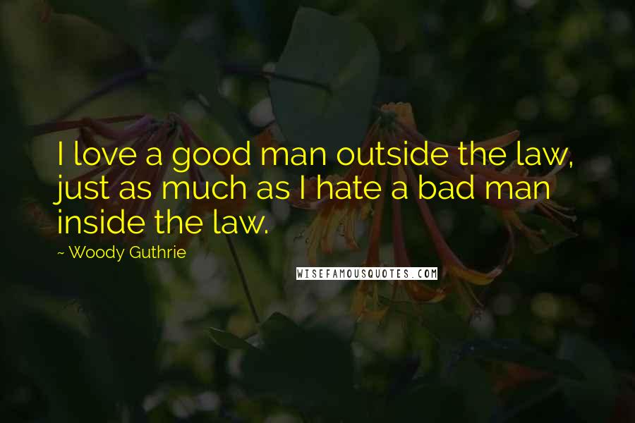 Woody Guthrie Quotes: I love a good man outside the law, just as much as I hate a bad man inside the law.