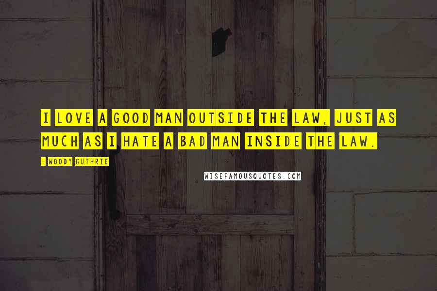 Woody Guthrie Quotes: I love a good man outside the law, just as much as I hate a bad man inside the law.