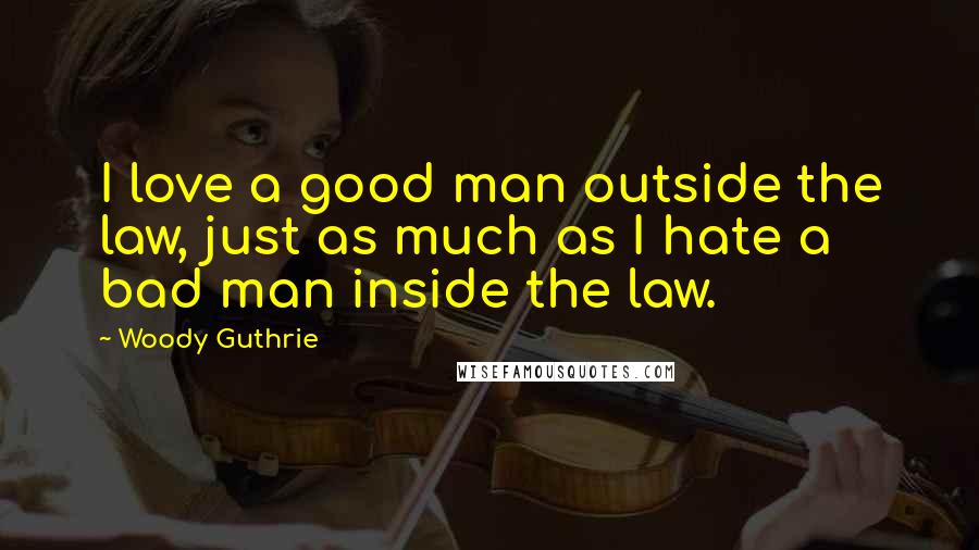 Woody Guthrie Quotes: I love a good man outside the law, just as much as I hate a bad man inside the law.