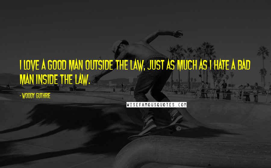 Woody Guthrie Quotes: I love a good man outside the law, just as much as I hate a bad man inside the law.