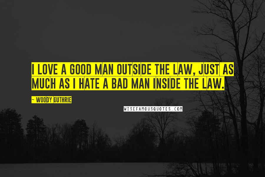 Woody Guthrie Quotes: I love a good man outside the law, just as much as I hate a bad man inside the law.