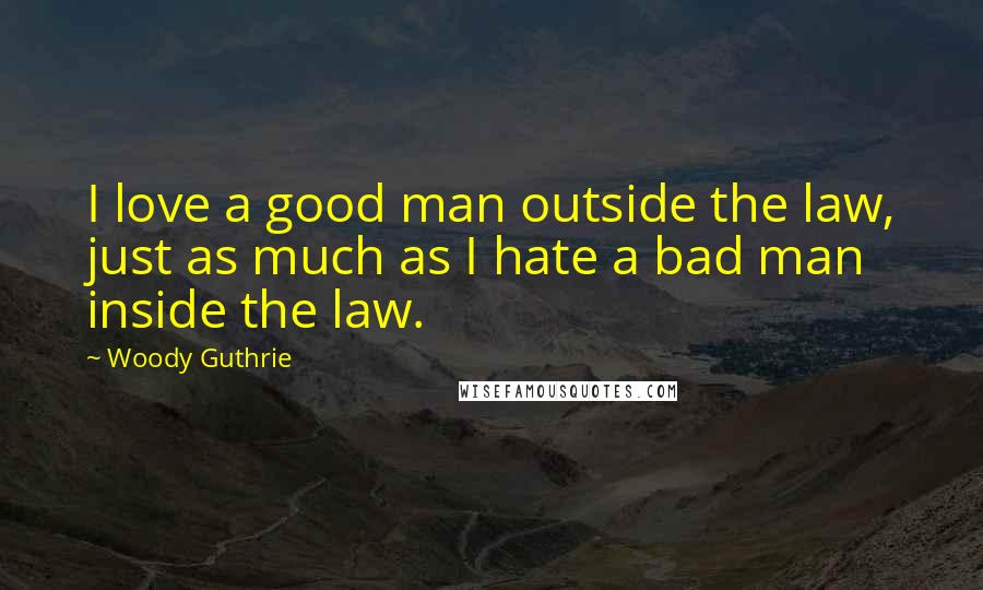 Woody Guthrie Quotes: I love a good man outside the law, just as much as I hate a bad man inside the law.