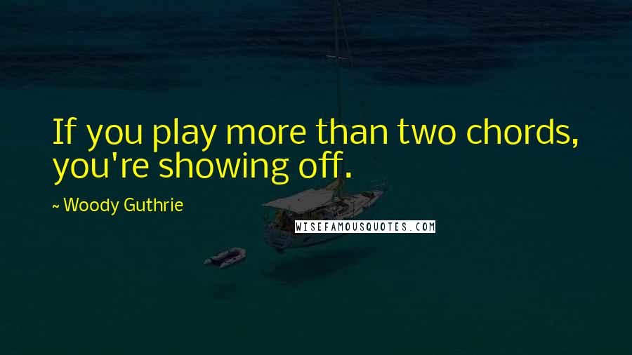 Woody Guthrie Quotes: If you play more than two chords, you're showing off.