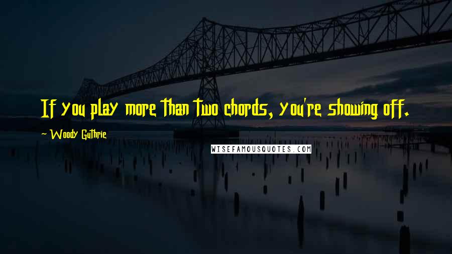 Woody Guthrie Quotes: If you play more than two chords, you're showing off.