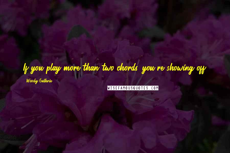 Woody Guthrie Quotes: If you play more than two chords, you're showing off.