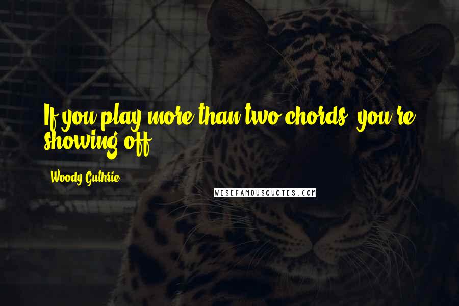 Woody Guthrie Quotes: If you play more than two chords, you're showing off.