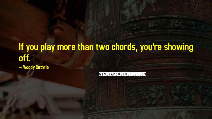 Woody Guthrie Quotes: If you play more than two chords, you're showing off.