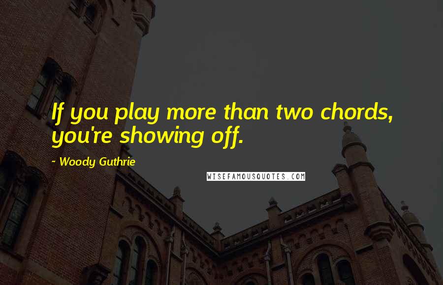 Woody Guthrie Quotes: If you play more than two chords, you're showing off.