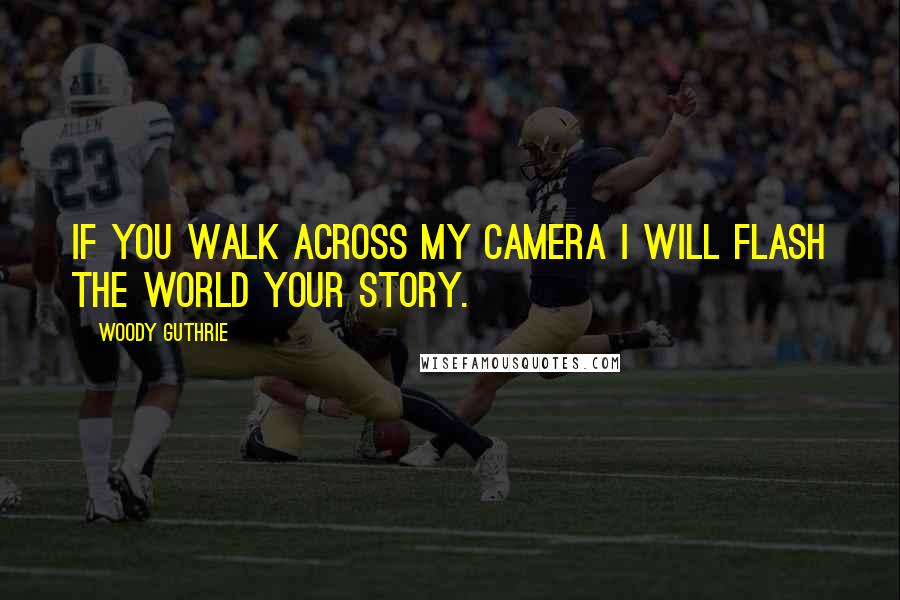 Woody Guthrie Quotes: If you walk across my camera I will flash the world your story.