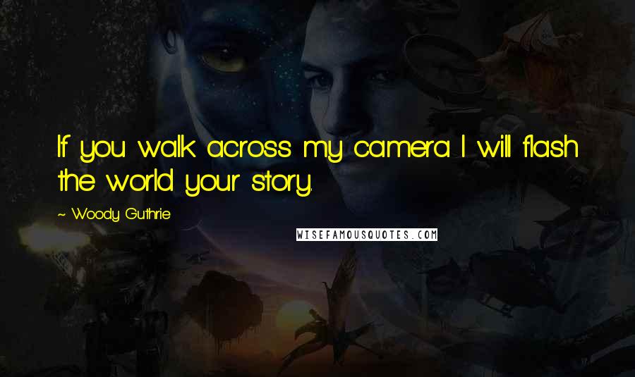 Woody Guthrie Quotes: If you walk across my camera I will flash the world your story.