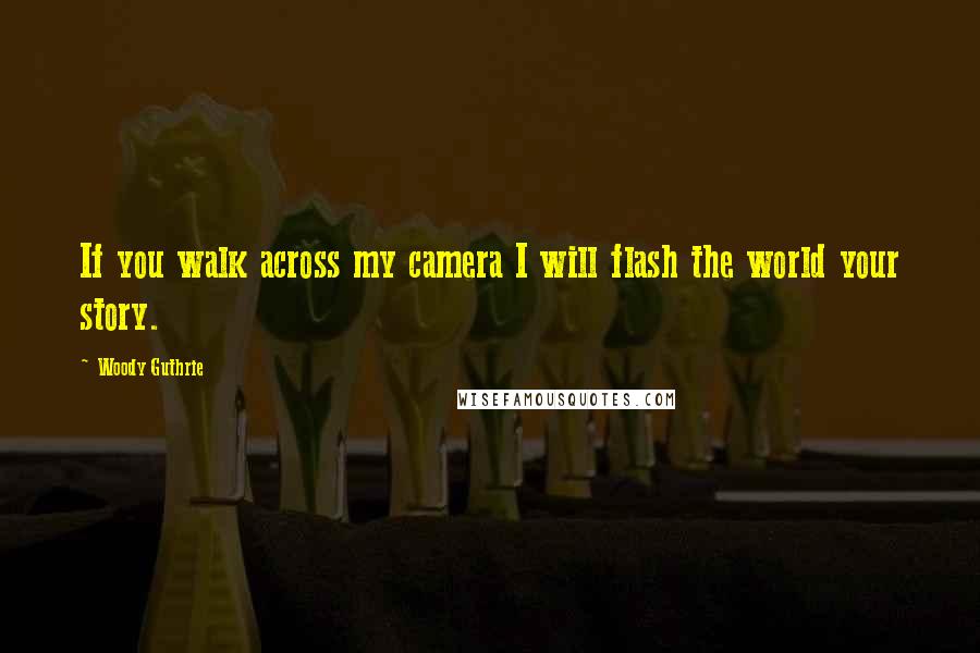 Woody Guthrie Quotes: If you walk across my camera I will flash the world your story.
