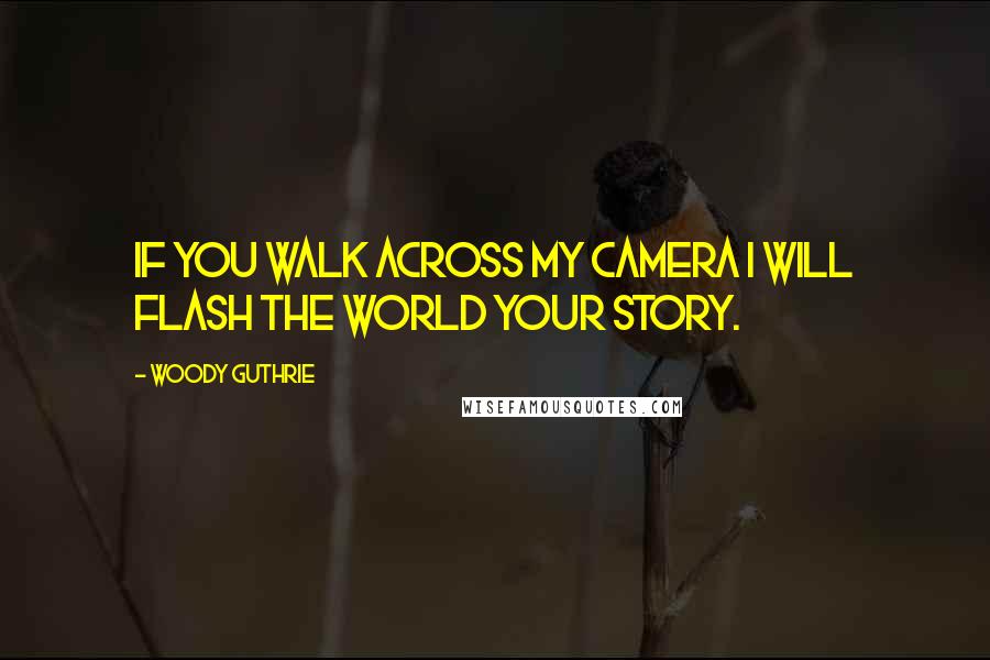 Woody Guthrie Quotes: If you walk across my camera I will flash the world your story.