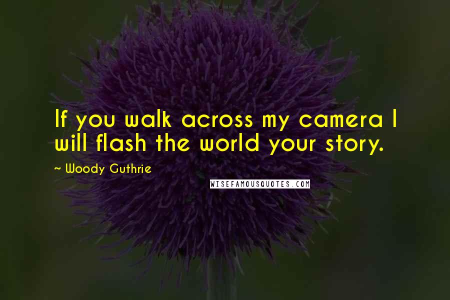 Woody Guthrie Quotes: If you walk across my camera I will flash the world your story.