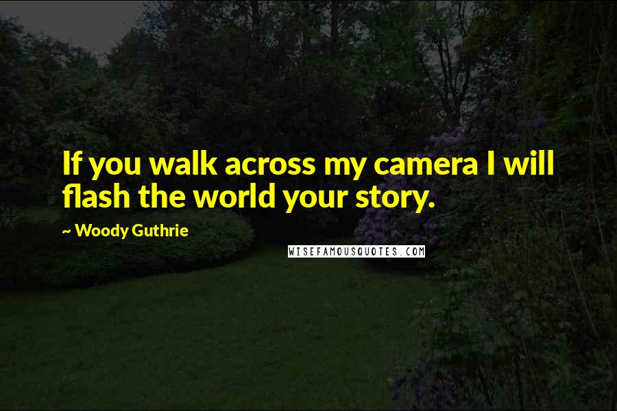Woody Guthrie Quotes: If you walk across my camera I will flash the world your story.