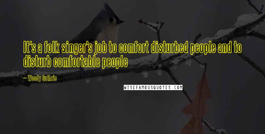Woody Guthrie Quotes: It's a folk singer's job to comfort disturbed people and to disturb comfortable people