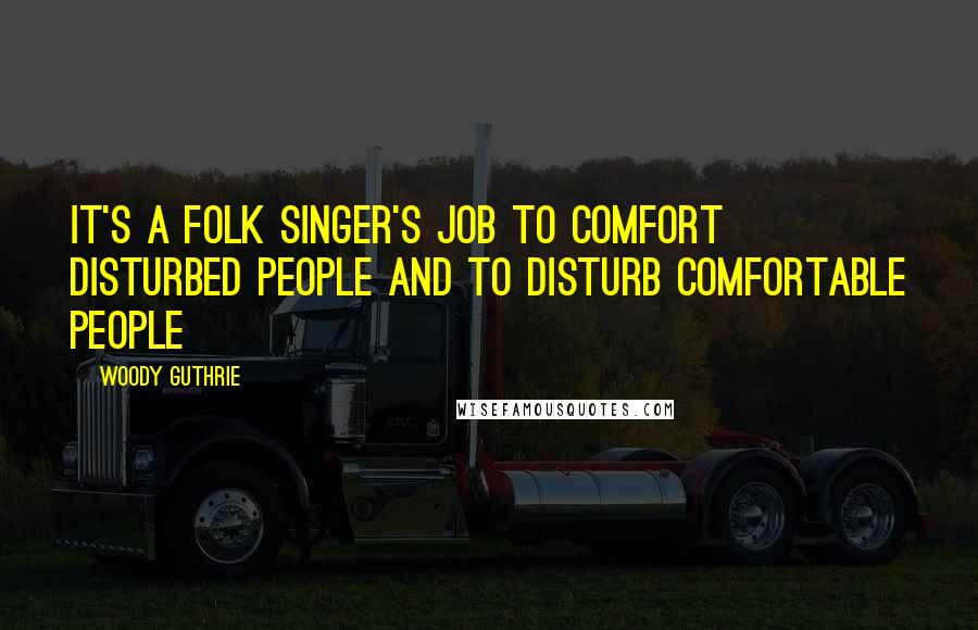Woody Guthrie Quotes: It's a folk singer's job to comfort disturbed people and to disturb comfortable people