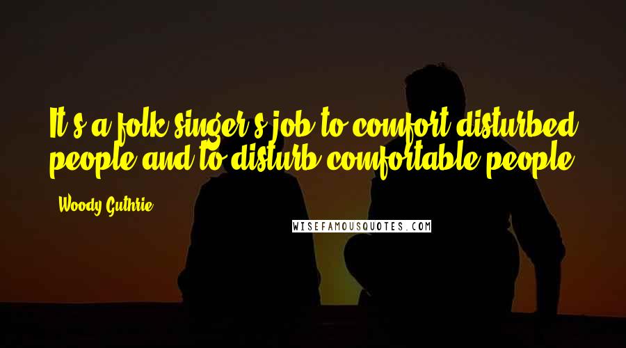 Woody Guthrie Quotes: It's a folk singer's job to comfort disturbed people and to disturb comfortable people