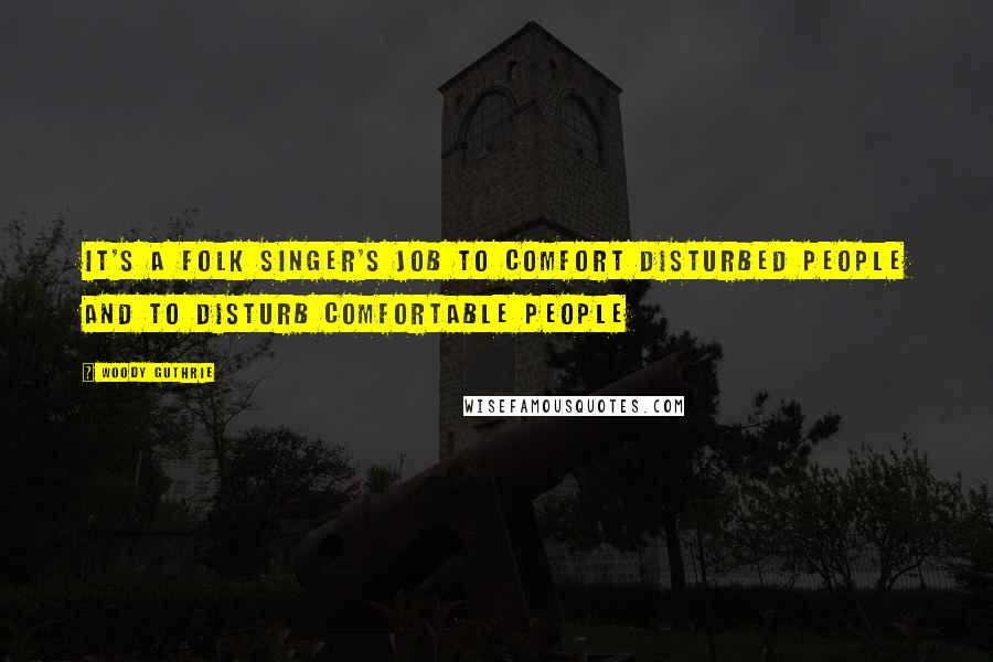 Woody Guthrie Quotes: It's a folk singer's job to comfort disturbed people and to disturb comfortable people
