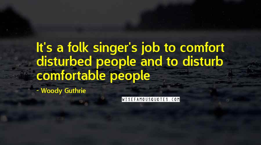 Woody Guthrie Quotes: It's a folk singer's job to comfort disturbed people and to disturb comfortable people
