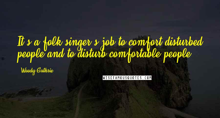 Woody Guthrie Quotes: It's a folk singer's job to comfort disturbed people and to disturb comfortable people