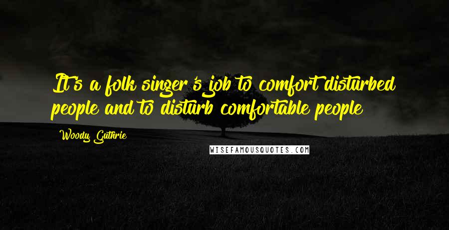 Woody Guthrie Quotes: It's a folk singer's job to comfort disturbed people and to disturb comfortable people