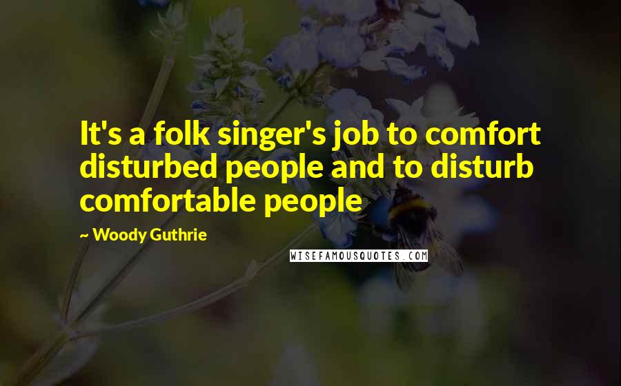 Woody Guthrie Quotes: It's a folk singer's job to comfort disturbed people and to disturb comfortable people