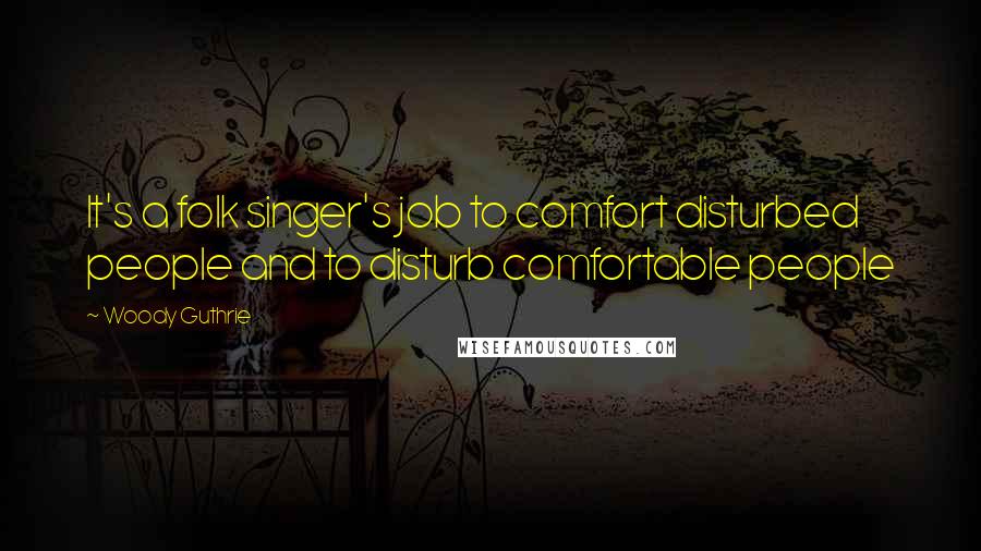 Woody Guthrie Quotes: It's a folk singer's job to comfort disturbed people and to disturb comfortable people
