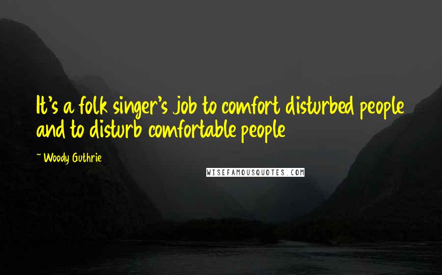 Woody Guthrie Quotes: It's a folk singer's job to comfort disturbed people and to disturb comfortable people