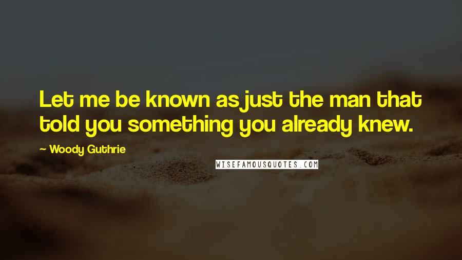 Woody Guthrie Quotes: Let me be known as just the man that told you something you already knew.