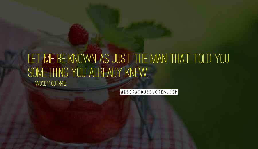 Woody Guthrie Quotes: Let me be known as just the man that told you something you already knew.