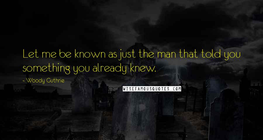Woody Guthrie Quotes: Let me be known as just the man that told you something you already knew.