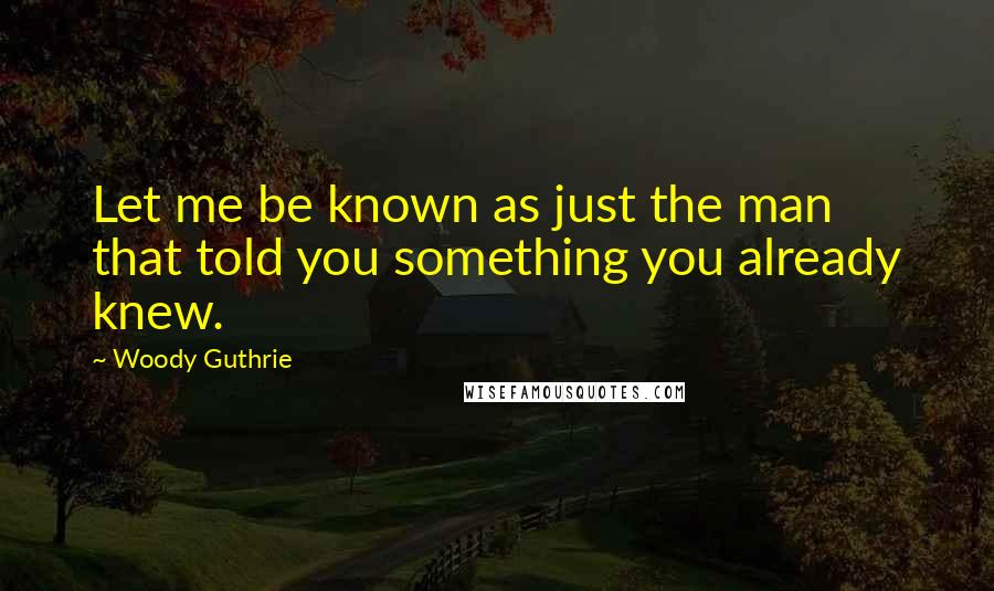 Woody Guthrie Quotes: Let me be known as just the man that told you something you already knew.