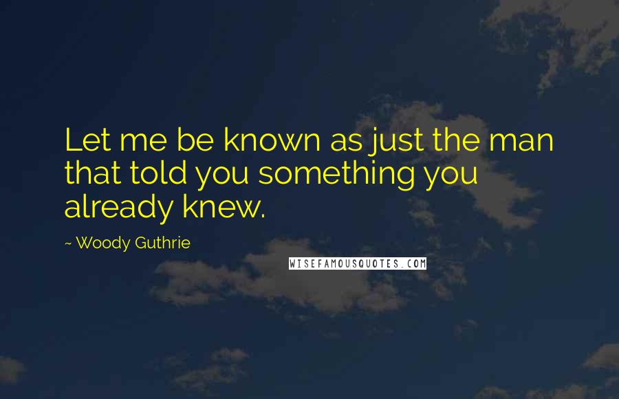 Woody Guthrie Quotes: Let me be known as just the man that told you something you already knew.