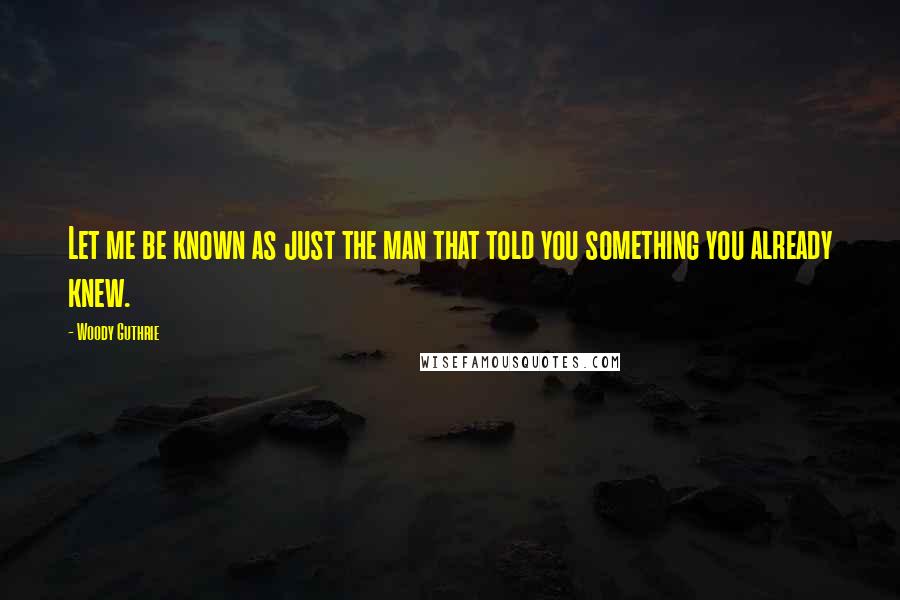 Woody Guthrie Quotes: Let me be known as just the man that told you something you already knew.