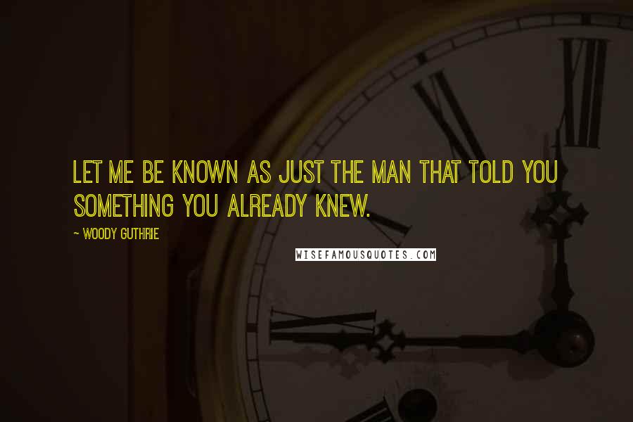 Woody Guthrie Quotes: Let me be known as just the man that told you something you already knew.