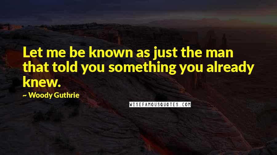 Woody Guthrie Quotes: Let me be known as just the man that told you something you already knew.