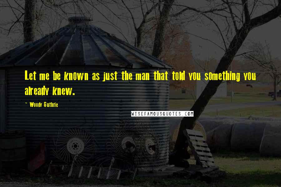 Woody Guthrie Quotes: Let me be known as just the man that told you something you already knew.