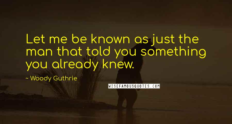 Woody Guthrie Quotes: Let me be known as just the man that told you something you already knew.