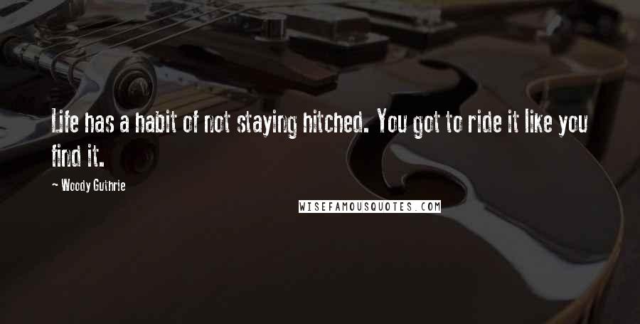 Woody Guthrie Quotes: Life has a habit of not staying hitched. You got to ride it like you find it.