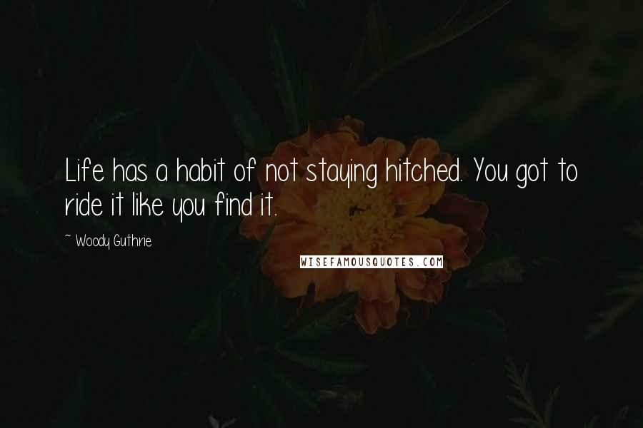 Woody Guthrie Quotes: Life has a habit of not staying hitched. You got to ride it like you find it.