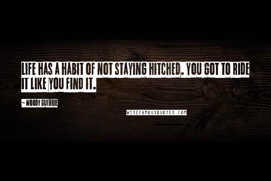 Woody Guthrie Quotes: Life has a habit of not staying hitched. You got to ride it like you find it.