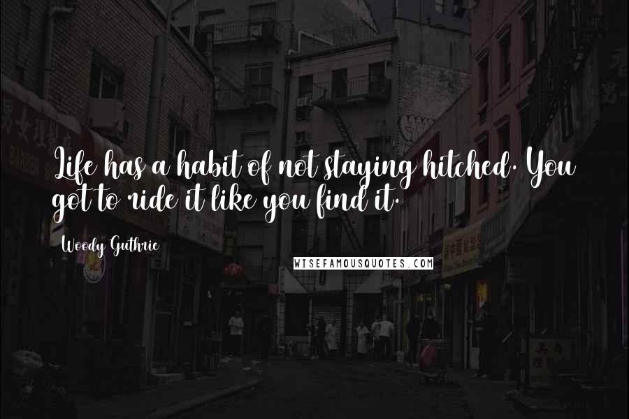 Woody Guthrie Quotes: Life has a habit of not staying hitched. You got to ride it like you find it.